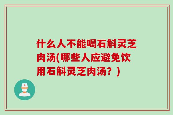 什么人不能喝石斛灵芝肉汤(哪些人应避免饮用石斛灵芝肉汤？)
