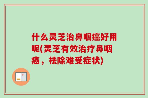 什么灵芝鼻咽好用呢(灵芝有效鼻咽，祛除难受症状)