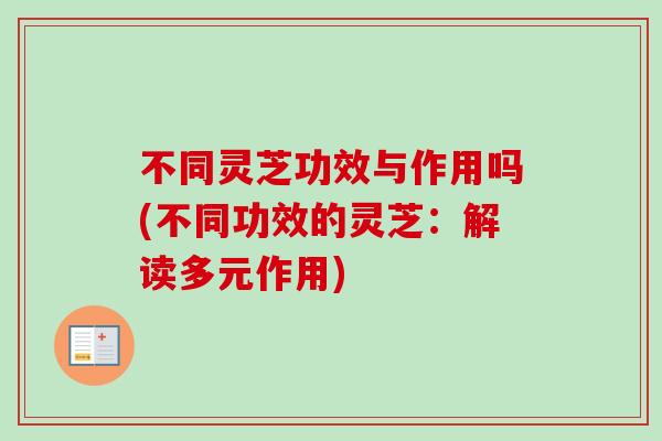 不同灵芝功效与作用吗(不同功效的灵芝：解读多元作用)