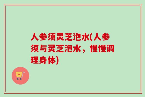 人参须灵芝泡水(人参须与灵芝泡水，慢慢调理身体)