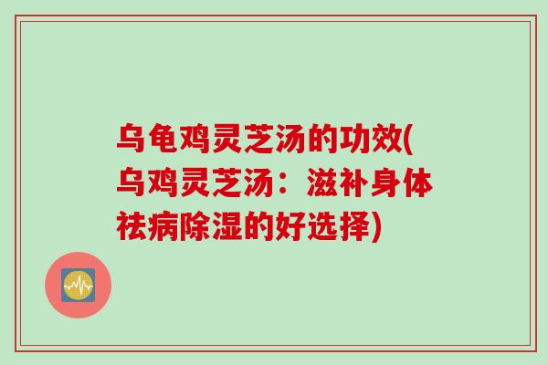 乌龟鸡灵芝汤的功效(乌鸡灵芝汤：滋补身体祛病除湿的好选择)