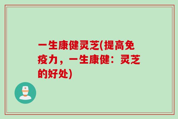 一生康健灵芝(提高免疫力，一生康健：灵芝的好处)