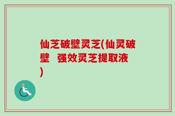 仙芝破壁灵芝(仙灵破壁  强效灵芝提取液)