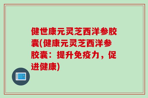 健世康元灵芝西洋参胶囊(健康元灵芝西洋参胶囊：提升免疫力，促进健康)