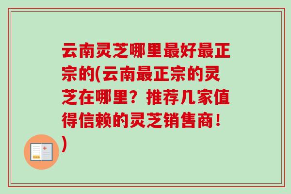 云南灵芝哪里最好最正宗的(云南最正宗的灵芝在哪里？推荐几家值得信赖的灵芝销售商！)