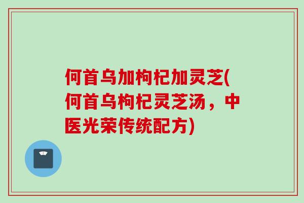 何首乌加枸杞加灵芝(何首乌枸杞灵芝汤，中医光荣传统配方)