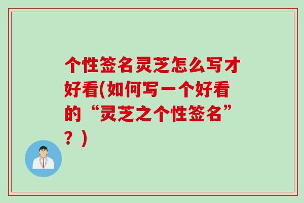 个性签名灵芝怎么写才好看(如何写一个好看的“灵芝之个性签名”？)