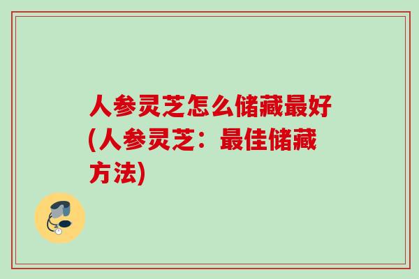 人参灵芝怎么储藏最好(人参灵芝：最佳储藏方法)