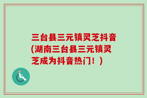 三台县三元镇灵芝抖音(湖南三台县三元镇灵芝成为抖音热门！)