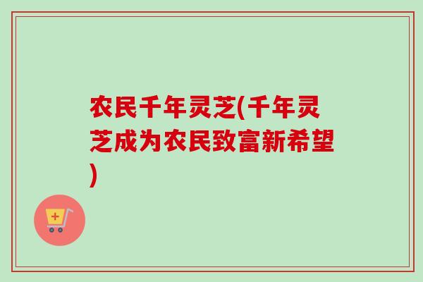 农民千年灵芝(千年灵芝成为农民致富新希望)