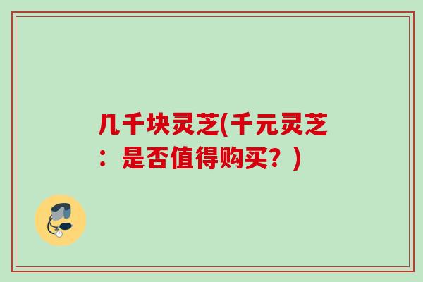 几千块灵芝(千元灵芝：是否值得购买？)