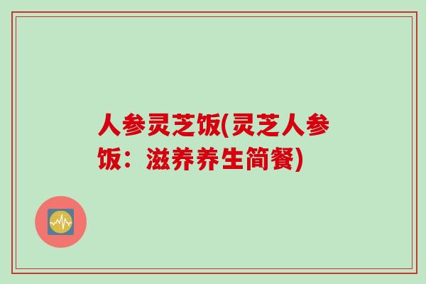 人参灵芝饭(灵芝人参饭：滋养养生简餐)