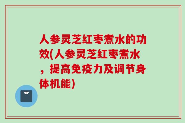 人参灵芝红枣煮水的功效(人参灵芝红枣煮水，提高免疫力及调节身体机能)