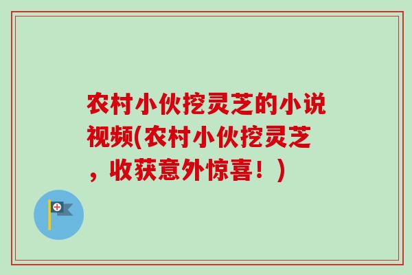 农村小伙挖灵芝的小说视频(农村小伙挖灵芝，收获意外惊喜！)