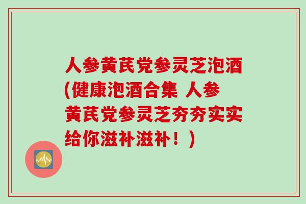 人参黄芪党参灵芝泡酒(健康泡酒合集 人参黄芪党参灵芝夯夯实实给你滋补滋补！)