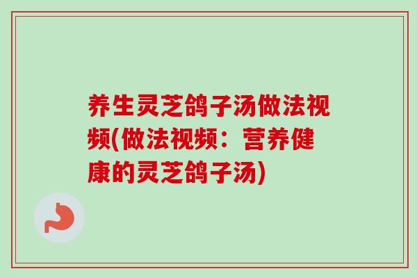 养生灵芝鸽子汤做法视频(做法视频：营养健康的灵芝鸽子汤)