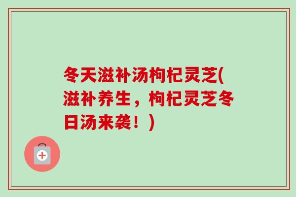 冬天滋补汤枸杞灵芝(滋补养生，枸杞灵芝冬日汤来袭！)