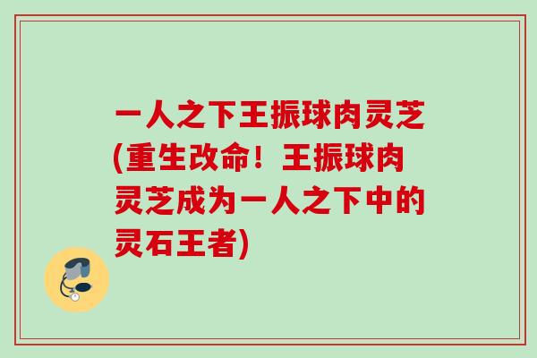 一人之下王振球肉灵芝(重生改命！王振球肉灵芝成为一人之下中的灵石王者)