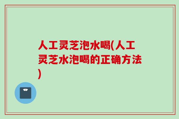 人工灵芝泡水喝(人工灵芝水泡喝的正确方法)
