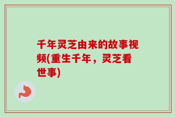 千年灵芝由来的故事视频(重生千年，灵芝看世事)