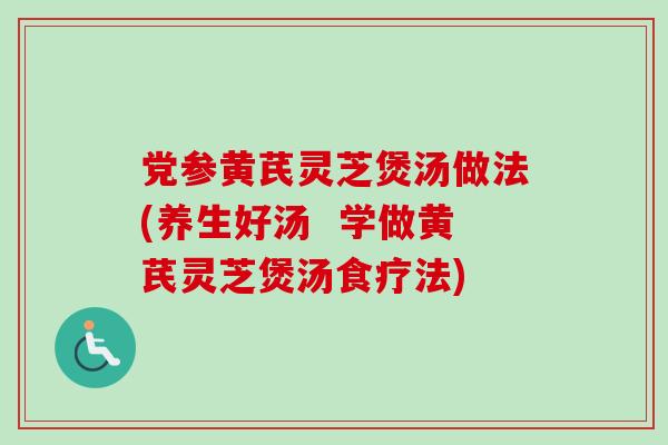 党参黄芪灵芝煲汤做法(养生好汤  学做黄芪灵芝煲汤食疗法)