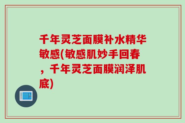 千年灵芝面膜补水精华敏感(敏感肌妙手回春，千年灵芝面膜润泽肌底)