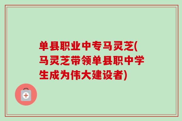 单县职业中专马灵芝(马灵芝带领单县职中学生成为伟大建设者)