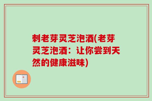 刺老芽灵芝泡酒(老芽灵芝泡酒：让你尝到天然的健康滋味)