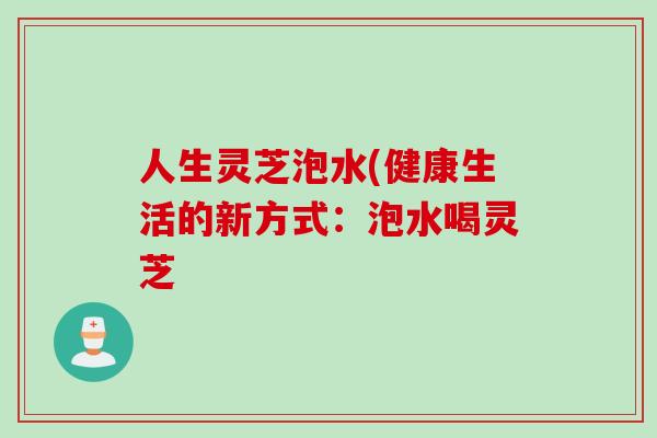 人生灵芝泡水(健康生活的新方式：泡水喝灵芝