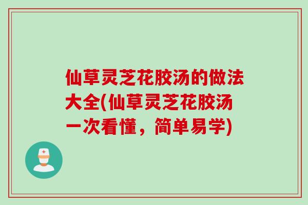 仙草灵芝花胶汤的做法大全(仙草灵芝花胶汤一次看懂，简单易学)