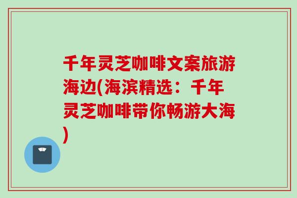千年灵芝咖啡文案旅游海边(海滨精选：千年灵芝咖啡带你畅游大海)