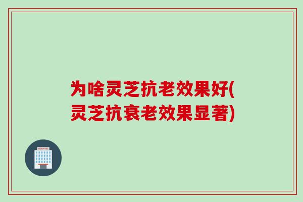 为啥灵芝抗老效果好(灵芝抗衰老效果显著)