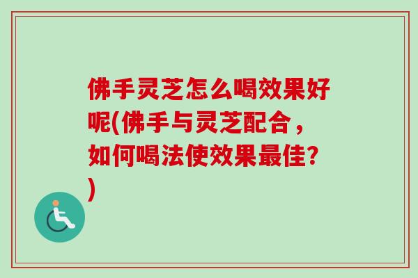 佛手灵芝怎么喝效果好呢(佛手与灵芝配合，如何喝法使效果佳？)
