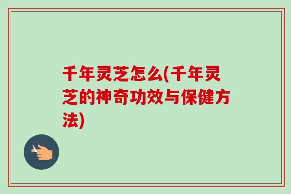 千年灵芝怎么(千年灵芝的神奇功效与保健方法)