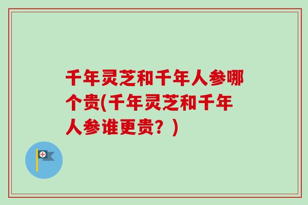 千年灵芝和千年人参哪个贵(千年灵芝和千年人参谁更贵？)