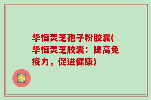华恒灵芝孢子粉胶囊(华恒灵芝胶囊：提高免疫力，促进健康)