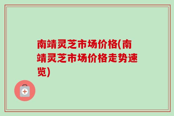 南靖灵芝市场价格(南靖灵芝市场价格走势速览)