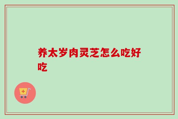 养太岁肉灵芝怎么吃好吃