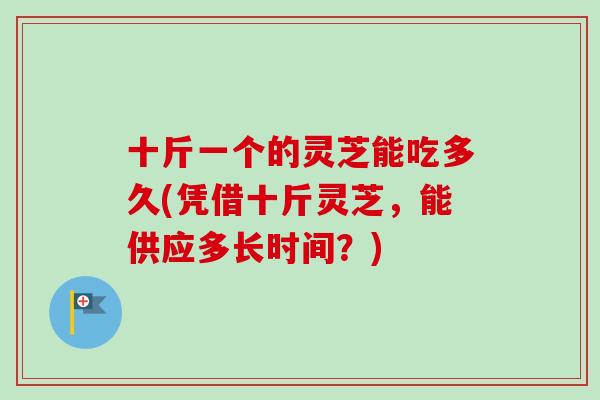 十斤一个的灵芝能吃多久(凭借十斤灵芝，能供应多长时间？)