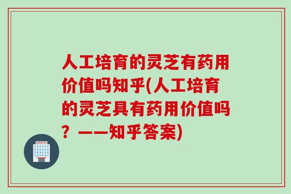 人工培育的灵芝有药用价值吗知乎(人工培育的灵芝具有药用价值吗？——知乎答案)