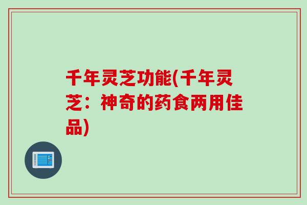 千年灵芝功能(千年灵芝：神奇的药食两用佳品)