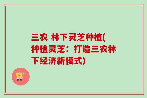 三农 林下灵芝种植(种植灵芝：打造三农林下经济新模式)