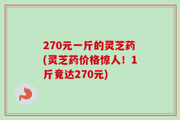 270元一斤的灵芝药(灵芝药价格惊人！1斤竟达270元)