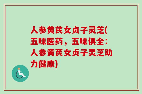 人参黄芪女贞子灵芝(五味医药，五味俱全：人参黄芪女贞子灵芝助力健康)