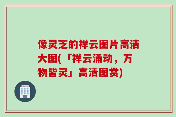 像灵芝的祥云图片高清大图(「祥云涌动，万物皆灵」高清图赏)