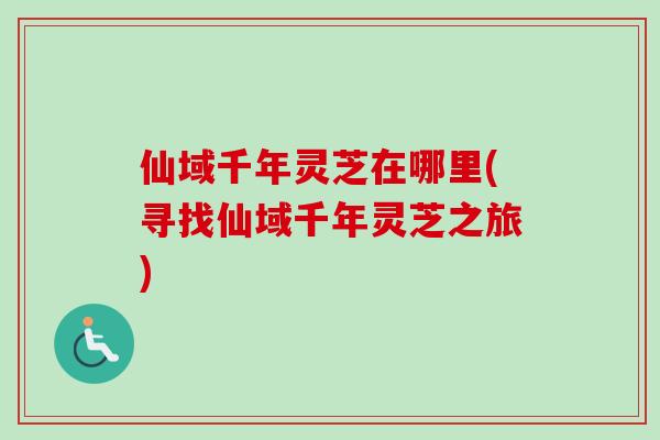仙域千年灵芝在哪里(寻找仙域千年灵芝之旅)