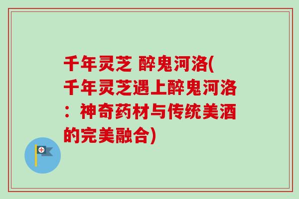 千年灵芝 醉鬼河洛(千年灵芝遇上醉鬼河洛：神奇药材与传统美酒的完美融合)