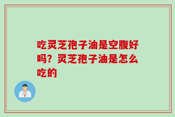 吃灵芝孢子油是空腹好吗？灵芝孢子油是怎么吃的