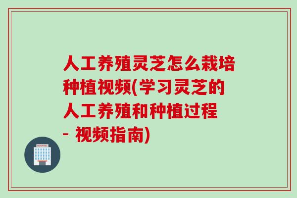 人工养殖灵芝怎么栽培种植视频(学习灵芝的人工养殖和种植过程 - 视频指南)