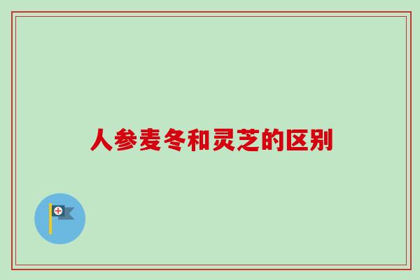 人参麦冬和灵芝的区别